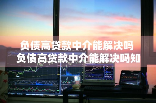 负债高贷款中介能解决吗 负债高贷款中介能解决吗知乎