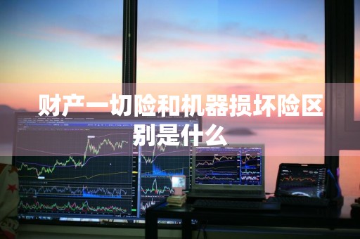 财产一切险和机器损坏险区别是什么