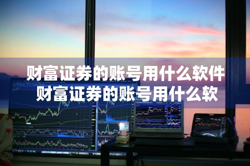 财富证券的账号用什么软件 财富证券的账号用什么软件登录