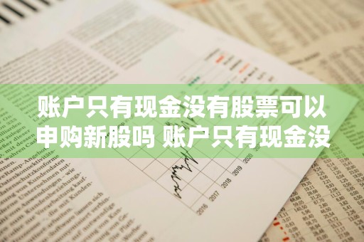 账户只有现金没有股票可以申购新股吗 账户只有现金没有股票可以申购新股吗