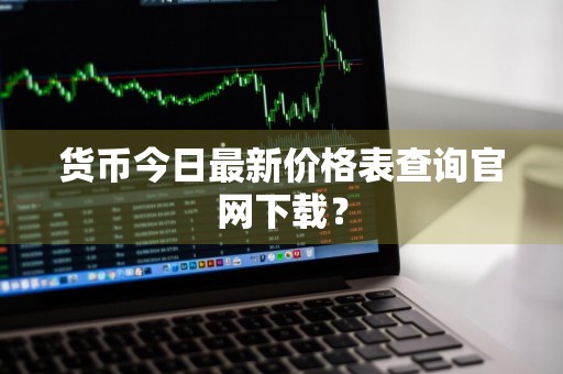 货币今日最新价格表查询官网下载？