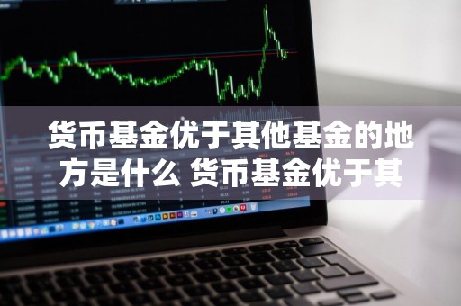 货币基金优于其他基金的地方是什么 货币基金优于其他基金的地方是什么意思