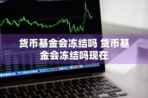 货币基金会冻结吗 货币基金会冻结吗现在