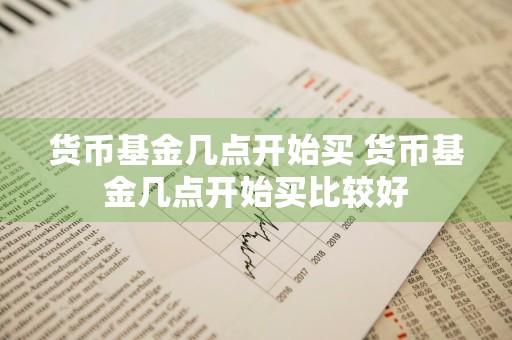 货币基金几点开始买 货币基金几点开始买比较好