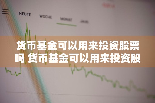 货币基金可以用来投资股票吗 货币基金可以用来投资股票吗为什么