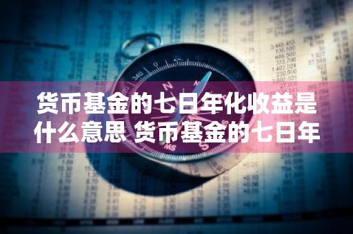 货币基金的七日年化收益是什么意思 货币基金的七日年化收益是什么意思啊