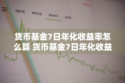 货币基金7日年化收益率怎么算 货币基金7日年化收益率怎么算出来的
