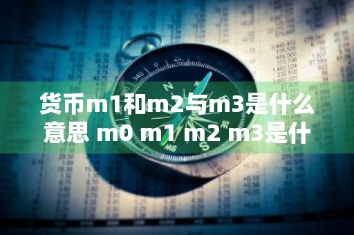 货币m1和m2与m3是什么意思 m0 m1 m2 m3是什么意思