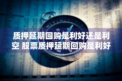 质押延期回购是利好还是利空 股票质押延期回购是利好还是利空
