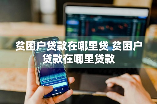 贫困户贷款在哪里贷 贫困户贷款在哪里贷款
