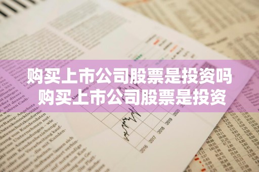 购买上市公司股票是投资吗 购买上市公司股票是投资吗知乎