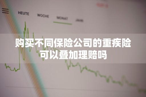 购买不同保险公司的重疾险可以叠加理赔吗