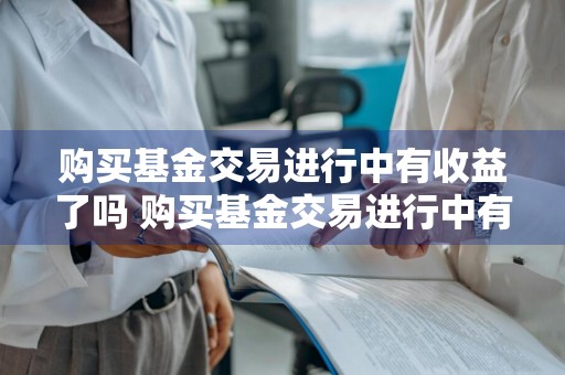 购买基金交易进行中有收益了吗 购买基金交易进行中有收益了吗为什么