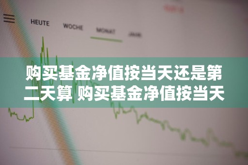 购买基金净值按当天还是第二天算 购买基金净值按当天还是第二天算收益