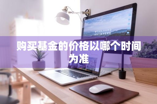 购买基金的价格以哪个时间为准