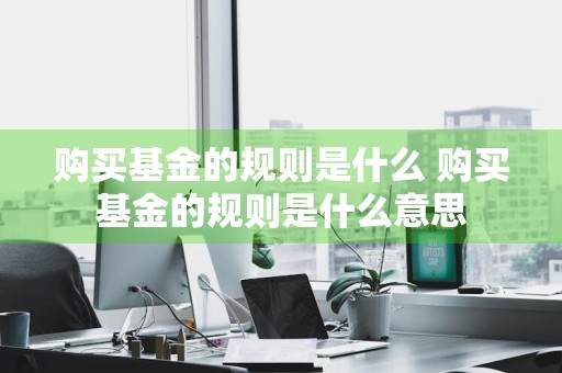 购买基金的规则是什么 购买基金的规则是什么意思