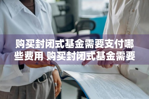 购买封闭式基金需要支付哪些费用 购买封闭式基金需要支付哪些费用呢