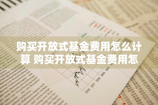 购买开放式基金费用怎么计算 购买开放式基金费用怎么计算的