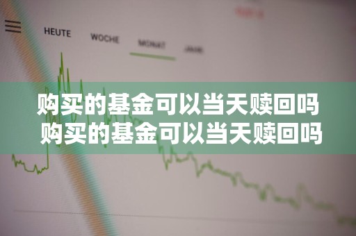 购买的基金可以当天赎回吗 购买的基金可以当天赎回吗安全吗