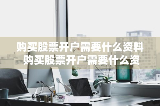 购买股票开户需要什么资料 购买股票开户需要什么资料和手续