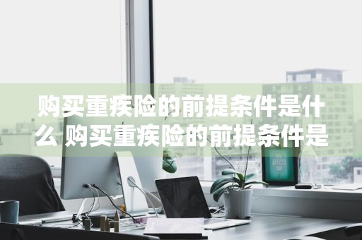 购买重疾险的前提条件是什么 购买重疾险的前提条件是什么呢
