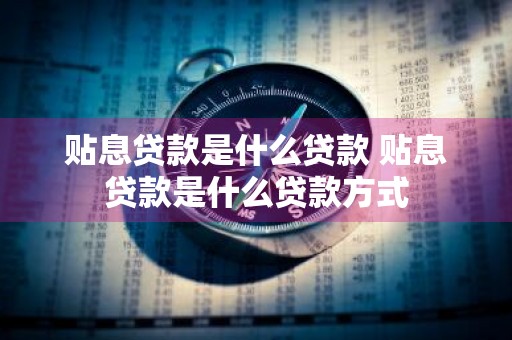 贴息贷款是什么贷款 贴息贷款是什么贷款方式