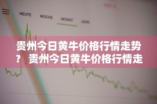 贵州今日黄牛价格行情走势？ 贵州今日黄牛价格行情走势