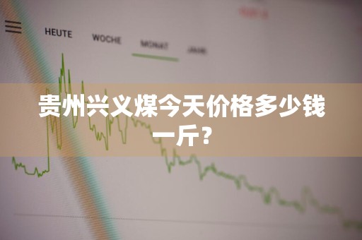 贵州兴义煤今天价格多少钱一斤?