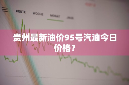 贵州最新油价95号汽油今日价格？