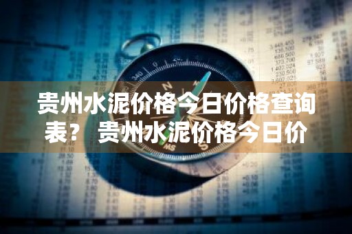 贵州水泥价格今日价格查询表？ 贵州水泥价格今日价格查询表最新