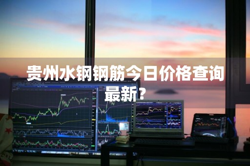 贵州水钢钢筋今日价格查询最新？