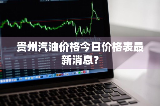 贵州汽油价格今日价格表最新消息?