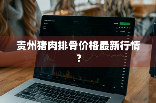 贵州猪肉排骨价格最新行情？
