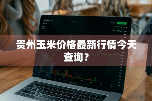 贵州玉米价格最新行情今天查询？