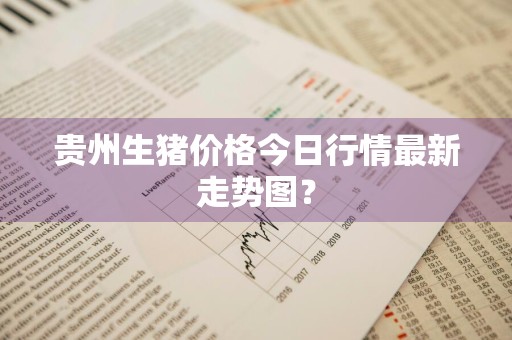 贵州生猪价格今日行情最新走势图？