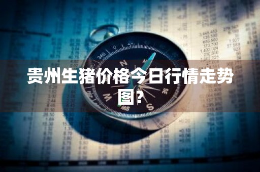 贵州生猪价格今日行情走势图？