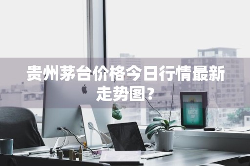 贵州茅台价格今日行情最新走势图？