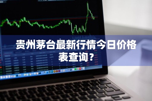 贵州茅台最新行情今日价格表查询？