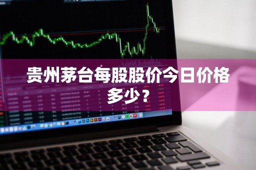 贵州茅台每股股价今日价格多少？