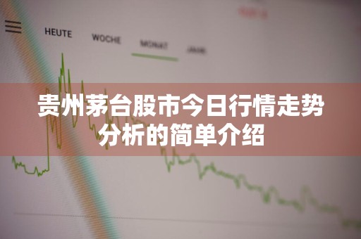 贵州茅台股市今日行情走势分析的简单介绍