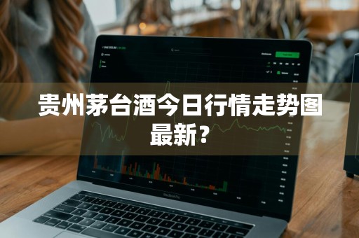 贵州茅台酒今日行情走势图最新？