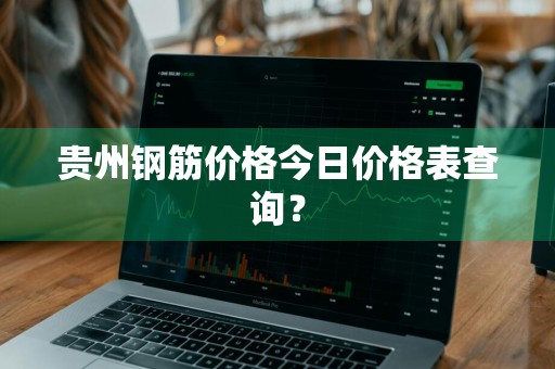 贵州钢筋价格今日价格表查询？