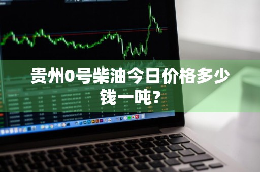 贵州0号柴油今日价格多少钱一吨？