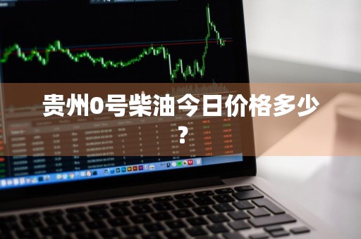 贵州0号柴油今日价格多少？