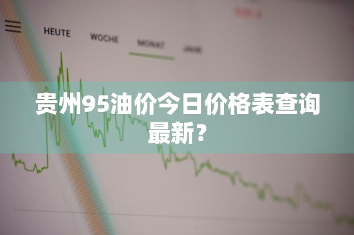 贵州95油价今日价格表查询最新？