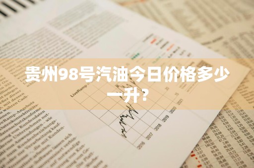 贵州98号汽油今日价格多少一升？