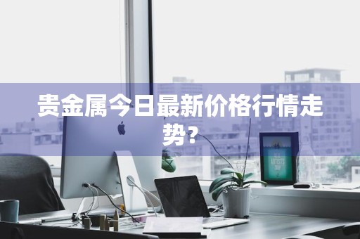 贵金属今日最新价格行情走势？