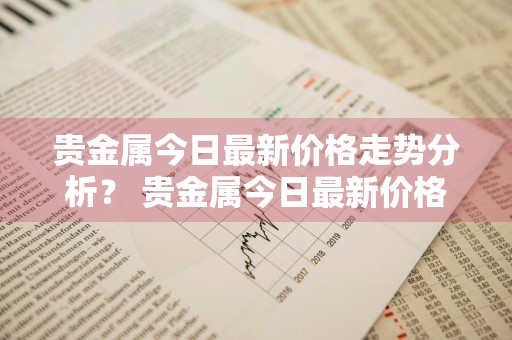 贵金属今日最新价格走势分析？ 贵金属今日最新价格走势分析图