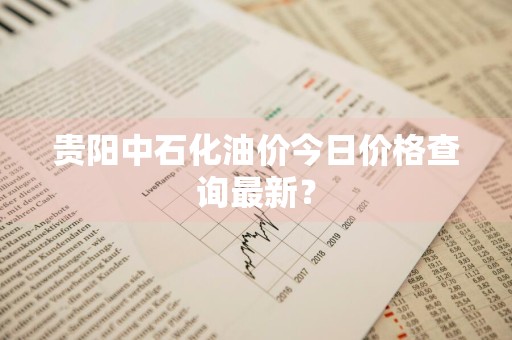 贵阳中石化油价今日价格查询最新？
