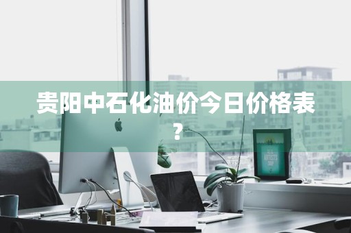 贵阳中石化油价今日价格表？